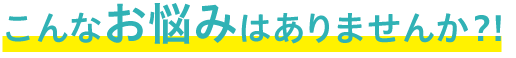 こんなお悩みはありませんか?
